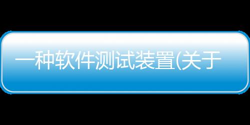 一種軟件測(cè)試裝置(關(guān)于一種軟件測(cè)試裝置簡(jiǎn)述)