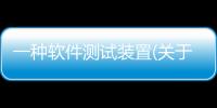 一種軟件測試裝置(關于一種軟件測試裝置簡述)