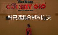 一種高速混合制粒機(關于一種高速混合制粒機簡述)