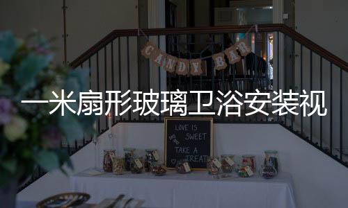 一米扇形玻璃衛(wèi)浴安裝視頻 6m長吊掛玻璃安裝視頻,行業(yè)資訊