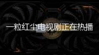 一粒紅塵電視劇正在熱播：穎兒表示我并不是二十四孝女友