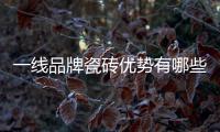 一線品牌瓷磚優勢有哪些？