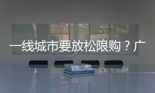 一線城市要放松限購(gòu)？廣州上海已出現(xiàn)松動(dòng)