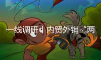 一線調研丨內貿外銷“兩條腿” 如何能走穩？