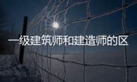 一級建筑師和建造師的區(qū)別（建筑師和建造師的區(qū)別）