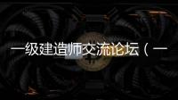 一級建造師交流論壇（一級建造師考試論壇哪個好）