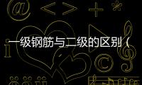 一級(jí)鋼筋與二級(jí)的區(qū)別（一級(jí)鋼筋和二級(jí)鋼筋的區(qū)別）