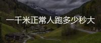 一千米正常人跑多少秒大學(xué)生（一千米正常人跑多少秒）