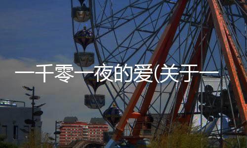一千零一夜的愛(關于一千零一夜的愛簡述)