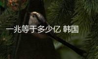 一兆等于多少億 韓國 人民幣（一兆等于多少億）