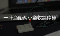一葉漁船兩小童收篙停棹坐船中拼音（一葉漁船兩小童）