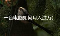 一臺電腦如何月入過萬(2020一臺電腦怎么掙錢)