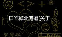 一口吃掉北海道(關于一口吃掉北海道簡述)