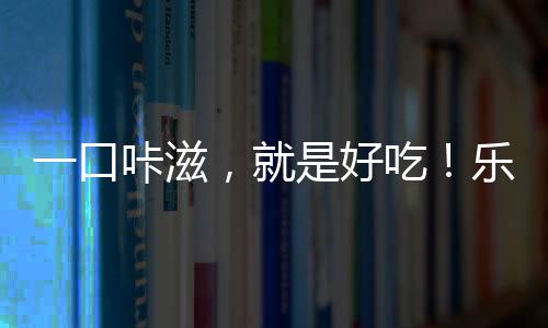 一口咔滋，就是好吃！樂巴肴爆品搶眼終端！
