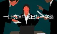 一口咬掉牛尾巴打一字謎答案（一口咬掉牛尾巴打一字謎底）