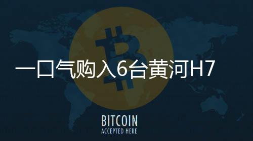 一口氣購入6臺黃河H7，一年油費省出二十萬！