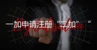 一加申請注冊“二加”“四加”“八加”“萬加”商標