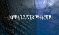 一加手機(jī)2應(yīng)該怎樣辨別真假 一加2手機(jī)辨別真假方法和技巧