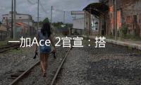 一加Ace 2官宣：搭載滿血版驍龍8+旗艦芯，2月7日發(fā)布