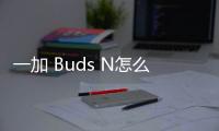 一加 Buds N怎么樣 高性價比耳機值得選