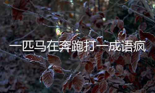 一匹馬在奔跑打一成語瘋狂看圖猜成語（瘋狂猜成語一匹馬在跑）