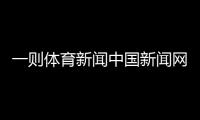 一則體育新聞中國新聞網體育體育騰訊體育新聞傳播學排名