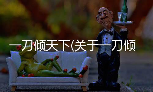 一刀傾天下(關(guān)于一刀傾天下簡述)