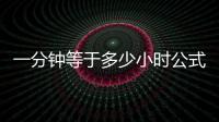 一分鐘等于多少小時公式（一分鐘等于多少小時）