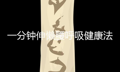 一分鐘伸懶腰呼吸健康法(關于一分鐘伸懶腰呼吸健康法簡述)
