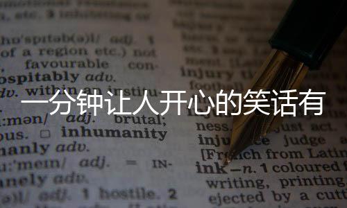 一分鐘讓人開心的笑話有哪些？（笑話大全爆笑短的）