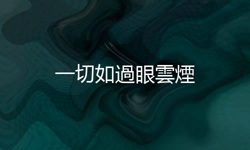 一切如過眼雲煙