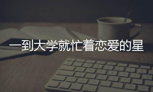 一到大學就忙著戀愛的星座