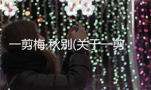 一剪梅·秋別(關(guān)于一剪梅·秋別簡述)
