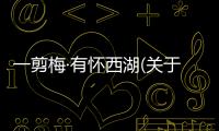 一剪梅·有懷西湖(關于一剪梅·有懷西湖簡述)