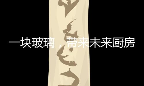 一塊玻璃，帶來未來廚房互聯遠景,展會報道