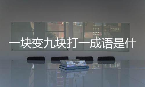 一塊變九塊打一成語是什么（一塊碎成九塊打一成語）
