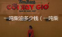 一噸柴油多少錢（一噸柴油等于多少升）