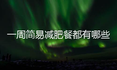一周簡易減肥餐都有哪些？一周簡易減肥暴瘦基本原理是什么