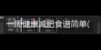 一周健康減肥食譜簡單(健康營養減肥食譜)
