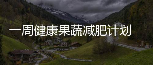 一周健康果蔬減肥計(jì)劃 減肥食譜一周瘦10斤