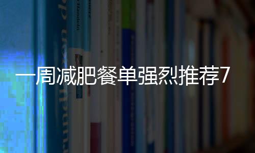 一周減肥餐單強(qiáng)烈推薦7天營養(yǎng)均衡又消脂