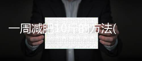 一周減肥10斤的方法(如何在一個(gè)月內(nèi)瘦10斤)