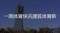 一周體育快訊搜狐體育新聞nba？體育新聞網站有哪些