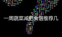 一周蔬菜減肥食譜推薦幾款營養豐富的鮮蔬