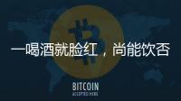 一喝酒就臉紅，尚能飲否？