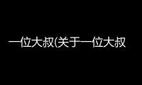 一位大叔(關(guān)于一位大叔簡(jiǎn)述)