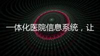 一體化醫院信息系統，讓醫護人員省心省力