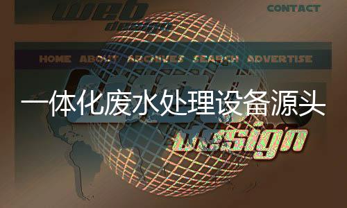 一體化廢水處理設(shè)備源頭廠家（一體化廢水處理設(shè)備怎么選）