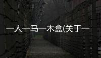 一人一馬一木盒(關(guān)于一人一馬一木盒簡(jiǎn)述)