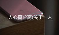 一人心莫分離(關于一人心莫分離簡述)